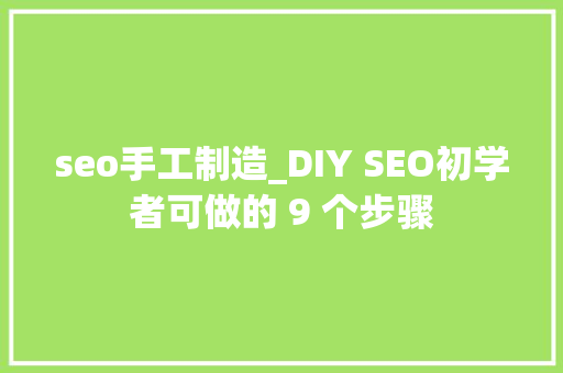 seo手工制造_DIY SEO初学者可做的 9 个步骤 神马SEO seo手工制造_DIY SEO初学者可做的 9 个步骤 seo手工制造_DIY SEO初学者可做的 9 个步骤 神马SEO