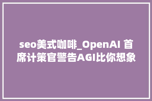 seo美式咖啡_OpenAI 首席计策官警告AGI比你想象的来得更快 seo美式咖啡_OpenAI 首席计策官警告AGI比你想象的来得更快 网站建设公司