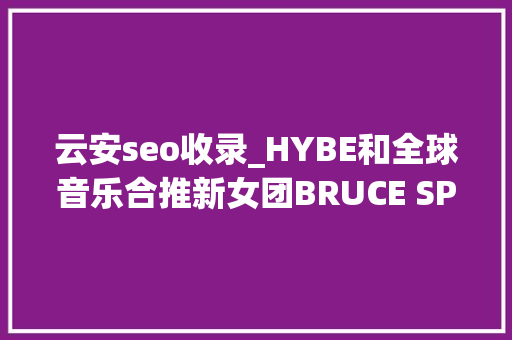 云安seo收录_HYBE和全球音乐合推新女团BRUCE SPRINGSTEEN曲库将出售 云安seo收录_HYBE和全球音乐合推新女团BRUCE SPRINGSTEEN曲库将出售 神马SEO