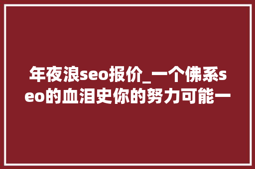 年夜浪seo报价_一个佛系seo的血泪史你的努力可能一文不值 年夜浪seo报价_一个佛系seo的血泪史你的努力可能一文不值 神马SEO