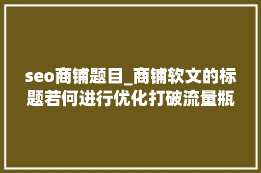 seo商铺题目_商铺软文的标题若何进行优化打破流量瓶颈 seo商铺题目_商铺软文的标题若何进行优化打破流量瓶颈 必应SEO