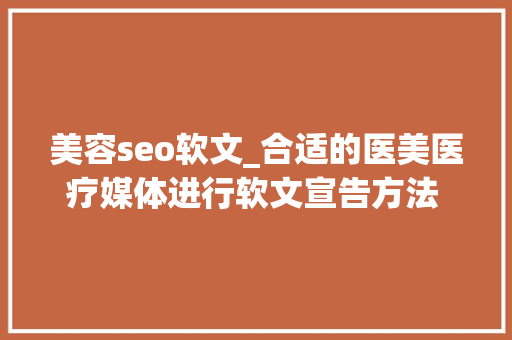 美容seo软文_合适的医美医疗媒体进行软文宣告方法 最新医美行业软文营销推广 美容seo软文_合适的医美医疗媒体进行软文宣告方法 最新医美行业软文营销推广 搜狗SEO