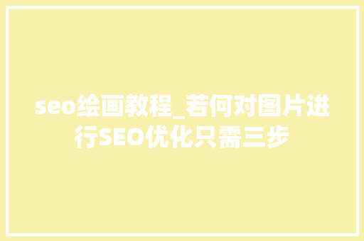 seo绘画教程_若何对图片进行SEO优化只需三步 seo绘画教程_若何对图片进行SEO优化只需三步 搜狗SEO