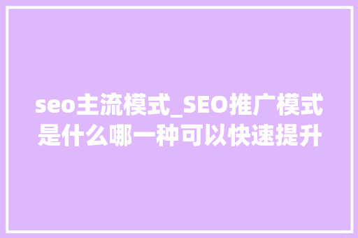 seo主流模式_SEO推广模式是什么哪一种可以快速提升排名 seo主流模式_SEO推广模式是什么哪一种可以快速提升排名 必应SEO