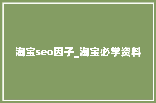 淘宝seo因子_淘宝必学资料 淘宝seo因子_淘宝必学资料 神马SEO