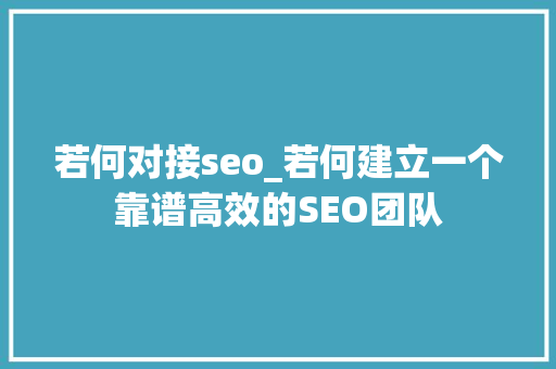 若何对接seo_若何建立一个靠谱高效的SEO团队 若何对接seo_若何建立一个靠谱高效的SEO团队 搜狗SEO