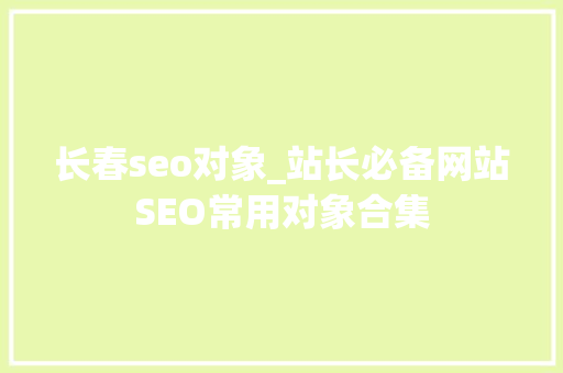 长春seo对象_站长必备网站SEO常用对象合集 长春seo对象_站长必备网站SEO常用对象合集 SEO关键词