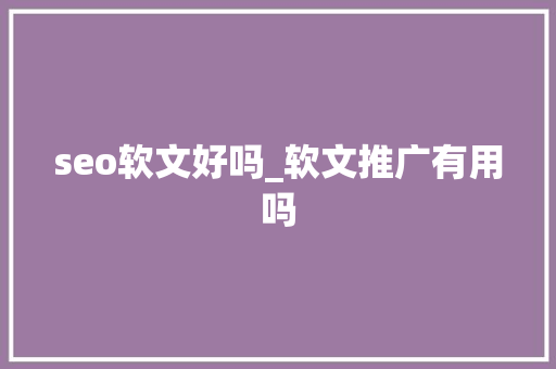 seo软文好吗_软文推广有用吗 seo软文好吗_软文推广有用吗 SEO关键词