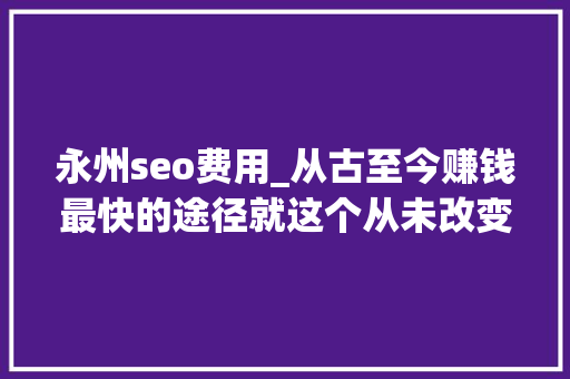 永州seo费用_从古至今赚钱最快的途径就这个从未改变 永州seo费用_从古至今赚钱最快的途径就这个从未改变 网站建设公司