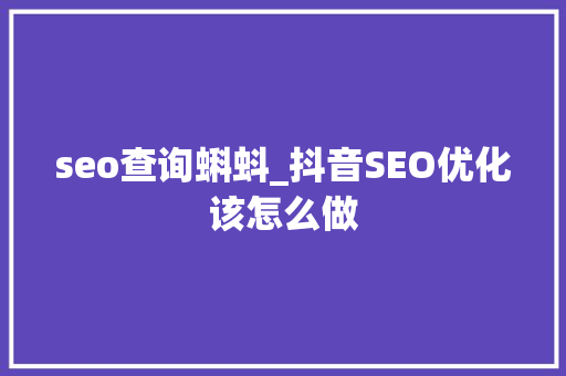 seo查询蝌蚪_抖音SEO优化该怎么做 seo查询蝌蚪_抖音SEO优化该怎么做 必应SEO
