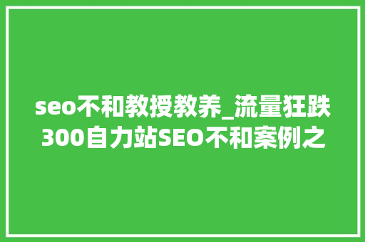 seo不和教授教养_流量狂跌300自力站SEO不和案例之从wordpress转到shopify seo不和教授教养_流量狂跌300自力站SEO不和案例之从wordpress转到shopify 神马SEO