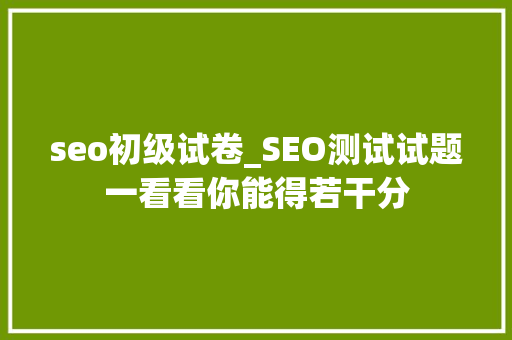 seo初级试卷_SEO测试试题一看看你能得若干分 seo初级试卷_SEO测试试题一看看你能得若干分 搜狗SEO