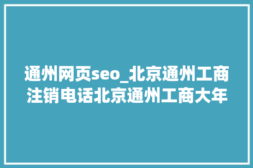 通州网页seo_北京通州工商注销电话北京通州工商大年夜厅电话 通州网页seo_北京通州工商注销电话北京通州工商大年夜厅电话 SEO关键词