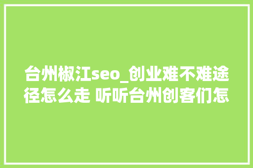 台州椒江seo_创业难不难途径怎么走 听听台州创客们怎么说 台州椒江seo_创业难不难途径怎么走 听听台州创客们怎么说 必应SEO