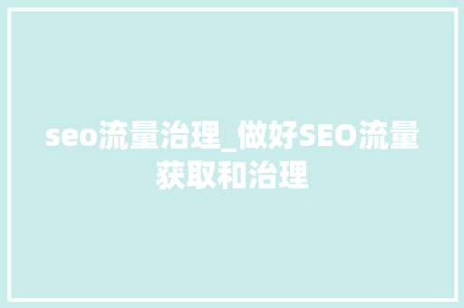 seo流量治理_做好SEO流量获取和治理 seo流量治理_做好SEO流量获取和治理 百度SEO