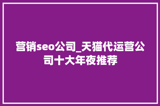 营销seo公司_天猫代运营公司十大年夜推荐 营销seo公司_天猫代运营公司十大年夜推荐 网站建设公司