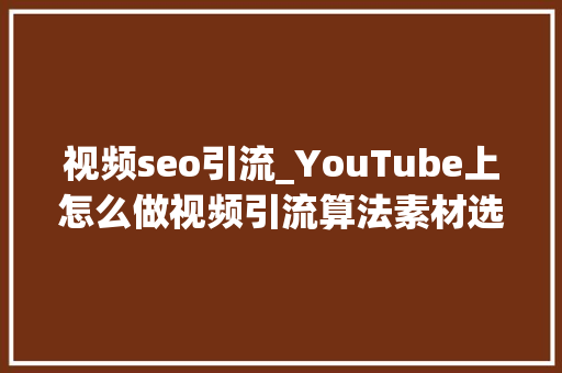 视频seo引流_YouTube上怎么做视频引流算法素材选题拍摄全在这了 视频seo引流_YouTube上怎么做视频引流算法素材选题拍摄全在这了 必应SEO