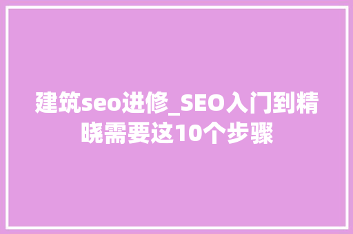建筑seo进修_SEO入门到精晓需要这10个步骤 建筑seo进修_SEO入门到精晓需要这10个步骤 SEO关键词