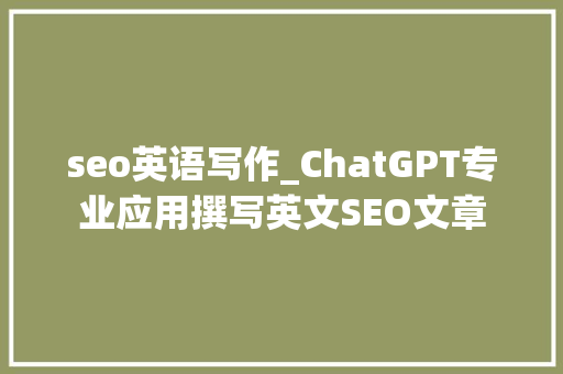 seo英语写作_ChatGPT专业应用撰写英文SEO文章 seo英语写作_ChatGPT专业应用撰写英文SEO文章 网站建设公司