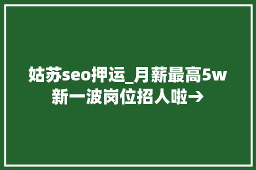 姑苏seo押运_月薪最高5w新一波岗位招人啦→ 姑苏seo押运_月薪最高5w新一波岗位招人啦→ 神马SEO