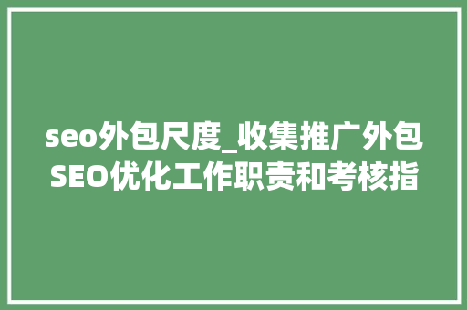 seo外包尺度_收集推广外包SEO优化工作职责和考核指标标准 seo外包尺度_收集推广外包SEO优化工作职责和考核指标标准 SEO关键词