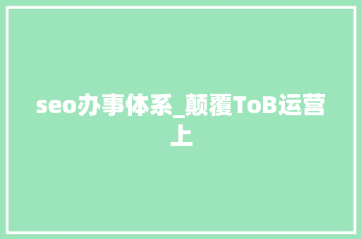 seo办事体系_颠覆ToB运营上 seo办事体系_颠覆ToB运营上 搜狗SEO