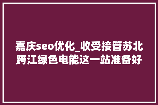 嘉庆seo优化_收受接管苏北跨江绿色电能这一站准备好了 嘉庆seo优化_收受接管苏北跨江绿色电能这一站准备好了 搜狗SEO