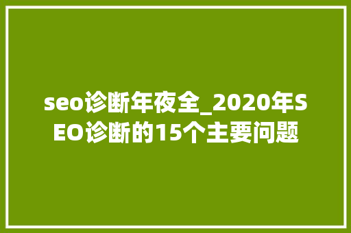 seo诊断年夜全_2020年SEO诊断的15个主要问题 seo诊断年夜全_2020年SEO诊断的15个主要问题 搜狗SEO