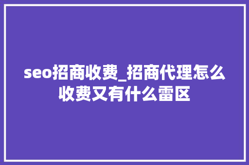 seo招商收费_招商代理怎么收费又有什么雷区 seo招商收费_招商代理怎么收费又有什么雷区 网站建设公司
