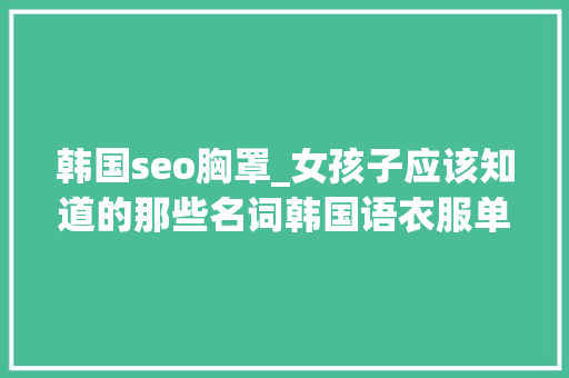 韩国seo胸罩_女孩子应该知道的那些名词韩国语衣服单词总结 韩国seo胸罩_女孩子应该知道的那些名词韩国语衣服单词总结 百度SEO