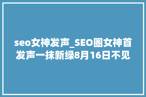 seo女神发声_SEO圈女神首发声一抹新绿8月16日不见不散 seo女神发声_SEO圈女神首发声一抹新绿8月16日不见不散 SEO关键词
