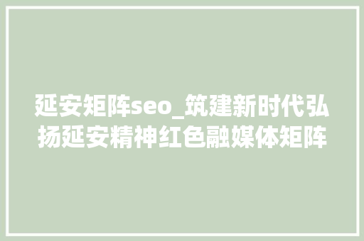 延安矩阵seo_筑建新时代弘扬延安精神红色融媒体矩阵中华魂网周全进级改版上线 延安矩阵seo_筑建新时代弘扬延安精神红色融媒体矩阵中华魂网周全进级改版上线 百度SEO