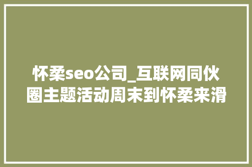 怀柔seo公司_互联网同伙圈主题活动周末到怀柔来滑雪 怀柔seo公司_互联网同伙圈主题活动周末到怀柔来滑雪 必应SEO