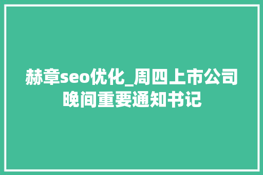 赫章seo优化_周四上市公司晚间重要通知书记 赫章seo优化_周四上市公司晚间重要通知书记 必应SEO