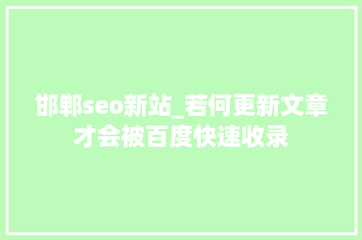 邯郸seo新站_若何更新文章才会被百度快速收录 邯郸seo新站_若何更新文章才会被百度快速收录 百度SEO
