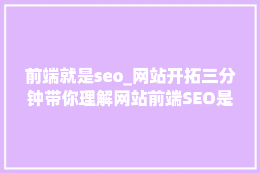 前端就是seo_网站开拓三分钟带你理解网站前端SEO是否友好 前端就是seo_网站开拓三分钟带你理解网站前端SEO是否友好 必应SEO