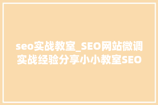 seo实战教室_SEO网站微调实战经验分享小小教室SEO培训教程 seo实战教室_SEO网站微调实战经验分享小小教室SEO培训教程 神马SEO
