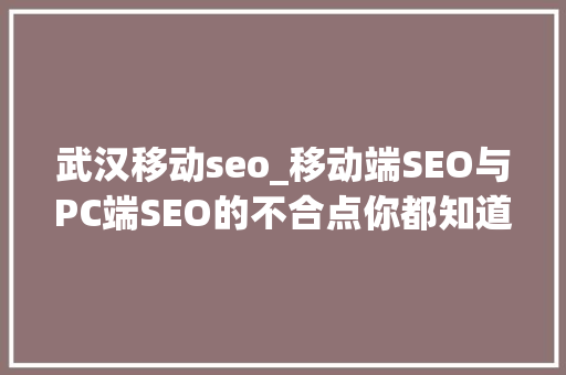 武汉移动seo_移动端SEO与PC端SEO的不合点你都知道哪些 武汉移动seo_移动端SEO与PC端SEO的不合点你都知道哪些 网站建设公司
