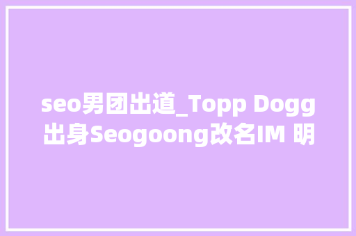 seo男团出道_Topp Dogg出身Seogoong改名IM 明日solo出道 seo男团出道_Topp Dogg出身Seogoong改名IM 明日solo出道 搜狗SEO