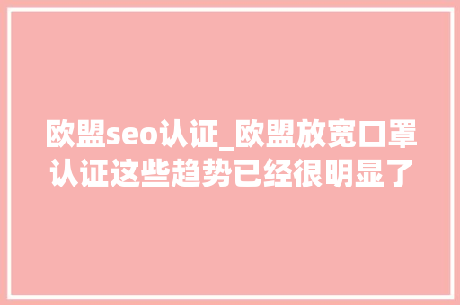 欧盟seo认证_欧盟放宽口罩认证这些趋势已经很明显了 欧盟seo认证_欧盟放宽口罩认证这些趋势已经很明显了 搜狗SEO