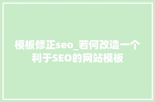 模板修正seo_若何改造一个利于SEO的网站模板 模板修正seo_若何改造一个利于SEO的网站模板 网站建设公司