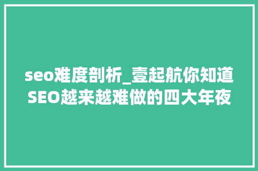seo难度剖析_壹起航你知道SEO越来越难做的四大年夜原因吗 seo难度剖析_壹起航你知道SEO越来越难做的四大年夜原因吗 SEO关键词