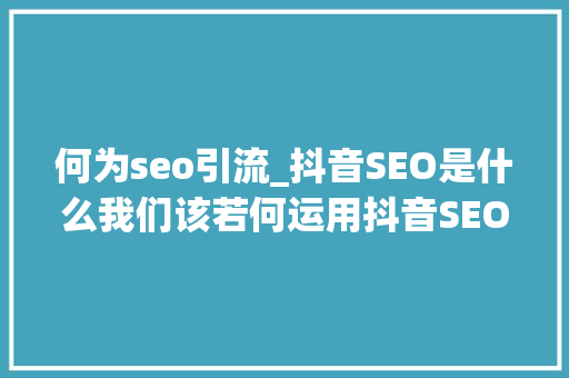 何为seo引流_抖音SEO是什么我们该若何运用抖音SEO引流 何为seo引流_抖音SEO是什么我们该若何运用抖音SEO引流 SEO关键词