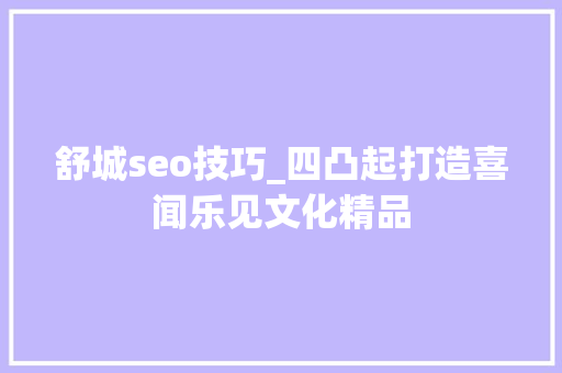舒城seo技巧_四凸起打造喜闻乐见文化精品 舒城seo技巧_四凸起打造喜闻乐见文化精品 神马SEO
