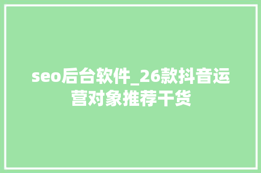 seo后台软件_26款抖音运营对象推荐干货 seo后台软件_26款抖音运营对象推荐干货 百度SEO
