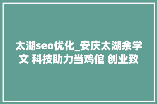 太湖seo优化_安庆太湖余学文 科技助力当鸡倌 创业致富帮乡平易近 太湖seo优化_安庆太湖余学文 科技助力当鸡倌 创业致富帮乡平易近 搜狗SEO