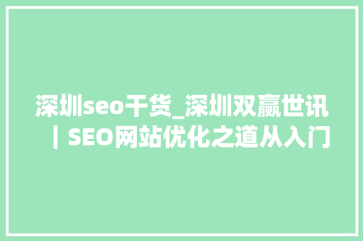 深圳seo干货_深圳双赢世讯｜SEO网站优化之道从入门到精晓的干货 深圳seo干货_深圳双赢世讯｜SEO网站优化之道从入门到精晓的干货 搜狗SEO