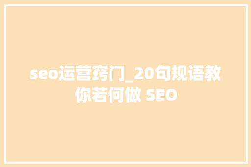 seo运营窍门_20句规语教你若何做 SEO seo运营窍门_20句规语教你若何做 SEO SEO关键词