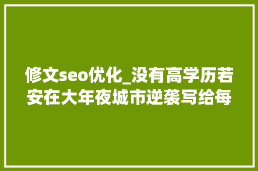 修文seo优化_没有高学历若安在大年夜城市逆袭写给每个积极向上的你 修文seo优化_没有高学历若安在大年夜城市逆袭写给每个积极向上的你 神马SEO