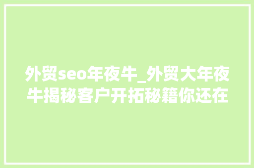 外贸seo年夜牛_外贸大年夜牛揭秘客户开拓秘籍你还在等什么速选最适合拓客之道 外贸seo年夜牛_外贸大年夜牛揭秘客户开拓秘籍你还在等什么速选最适合拓客之道 百度SEO